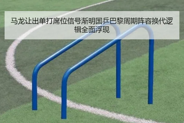 马龙让出单打席位信号渐明国乒巴黎周期阵容换代逻辑全面浮现
