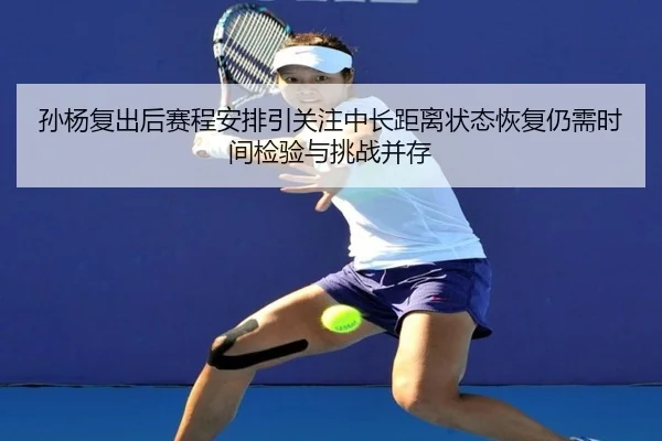 孙杨复出后赛程安排引关注中长距离状态恢复仍需时间检验与挑战并存