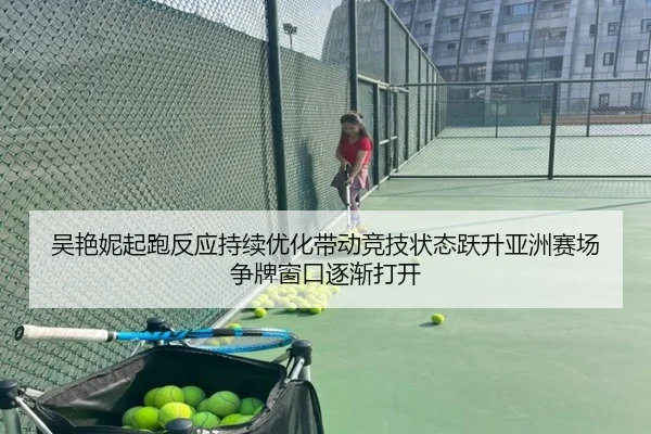 吴艳妮起跑反应持续优化带动竞技状态跃升亚洲赛场争牌窗口逐渐打开