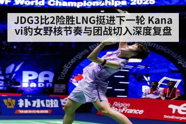 JDG3比2险胜LNG挺进下一轮 Kanavi豹女野核节奏与团战切入深度复盘