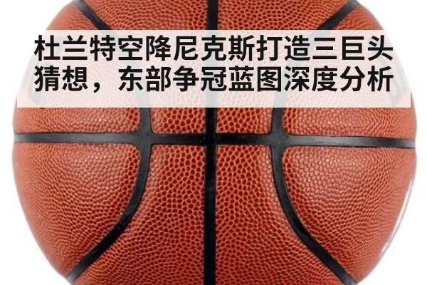 杜兰特空降尼克斯打造三巨头猜想，东部争冠蓝图深度分析