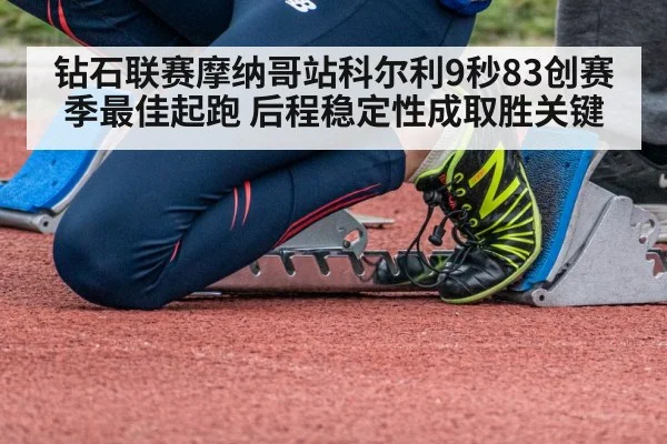 钻石联赛摩纳哥站科尔利9秒83创赛季最佳起跑 后程稳定性成取胜关键