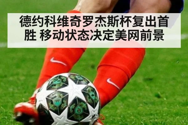 德约科维奇罗杰斯杯复出首胜 移动状态决定美网前景