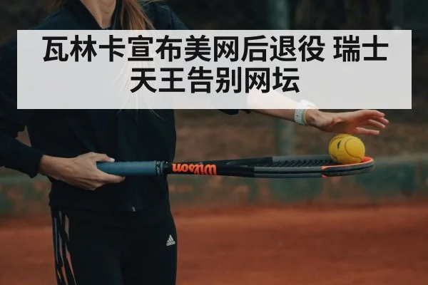 瓦林卡宣布美网后退役 瑞士天王告别网坛