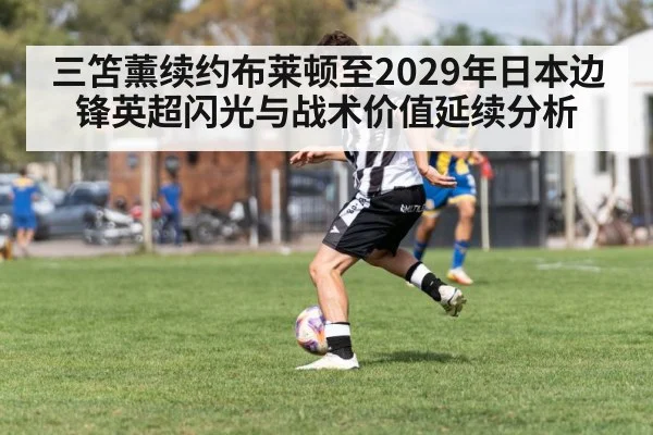 三笘薰续约布莱顿至2029年日本边锋英超闪光与战术价值延续分析