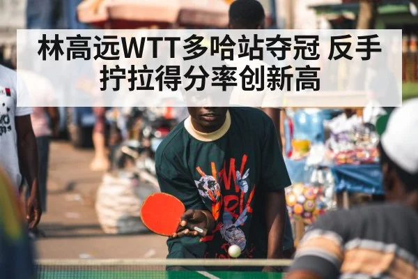 林高远WTT多哈站夺冠 反手拧拉得分率创新高