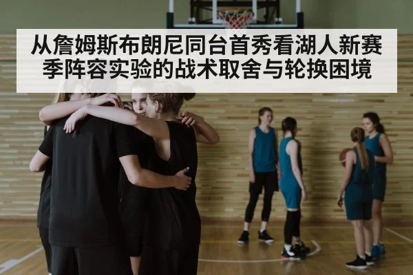 从詹姆斯布朗尼同台首秀看湖人新赛季阵容实验的战术取舍与轮换困境