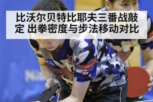 比沃尔贝特比耶夫三番战敲定 出拳密度与步法移动对比