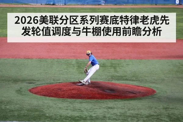 2026美联分区系列赛底特律老虎先发轮值调度与牛棚使用前瞻分析