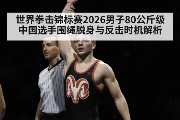 世界拳击锦标赛2026男子80公斤级中国选手围绳脱身与反击时机解析