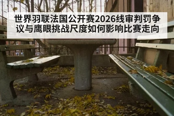 世界羽联法国公开赛2026线审判罚争议与鹰眼挑战尺度如何影响比赛走向