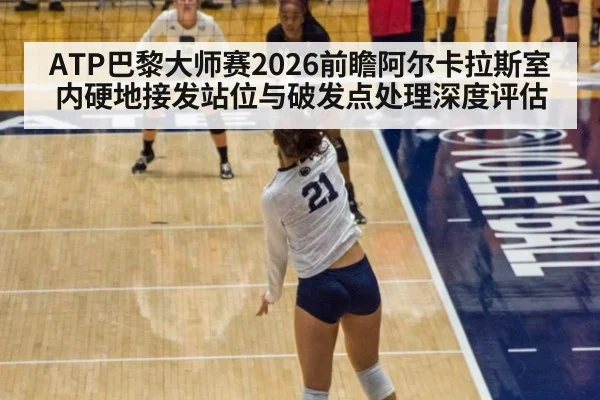 ATP巴黎大师赛2026前瞻阿尔卡拉斯室内硬地接发站位与破发点处理深度评估