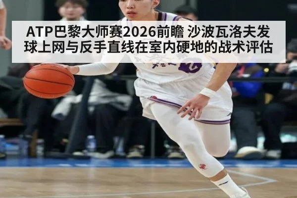 ATP巴黎大师赛2026前瞻 沙波瓦洛夫发球上网与反手直线在室内硬地的战术评估