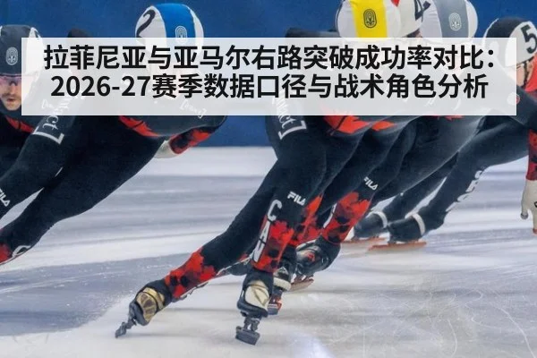 拉菲尼亚与亚马尔右路突破成功率对比：2026-27赛季数据口径与战术角色分析