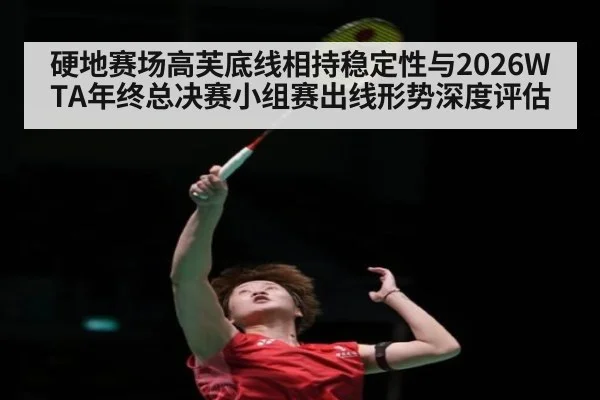 硬地赛场高芙底线相持稳定性与2026WTA年终总决赛小组赛出线形势深度评估