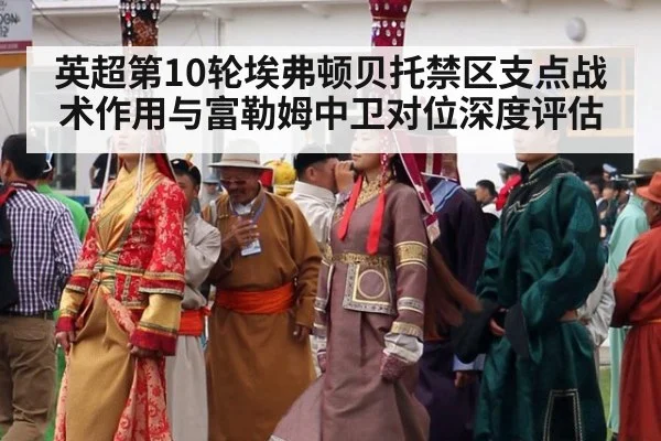 英超第10轮埃弗顿贝托禁区支点战术作用与富勒姆中卫对位深度评估